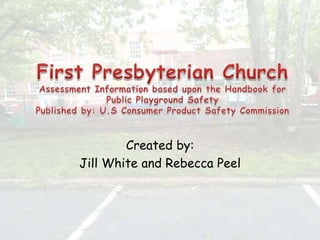 First Presbyterian ChurchAssessment Information based upon the Handbook for Public Playground SafetyPublished by: U.S Consumer Product Safety Commission Created by: Jill White and Rebecca Peel 
