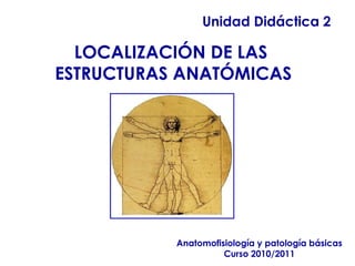 Unidad Didáctica 2 Anatomofisiología y patología básicas Curso 2010/2011 LOCALIZACIÓN DE LAS  ESTRUCTURAS ANATÓMICAS 