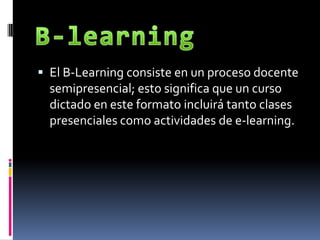 B-learningEl B-Learning consiste en un proceso docente semipresencial; esto significa que un curso dictado en este formato incluirá tanto clases presenciales como actividades de e-learning.