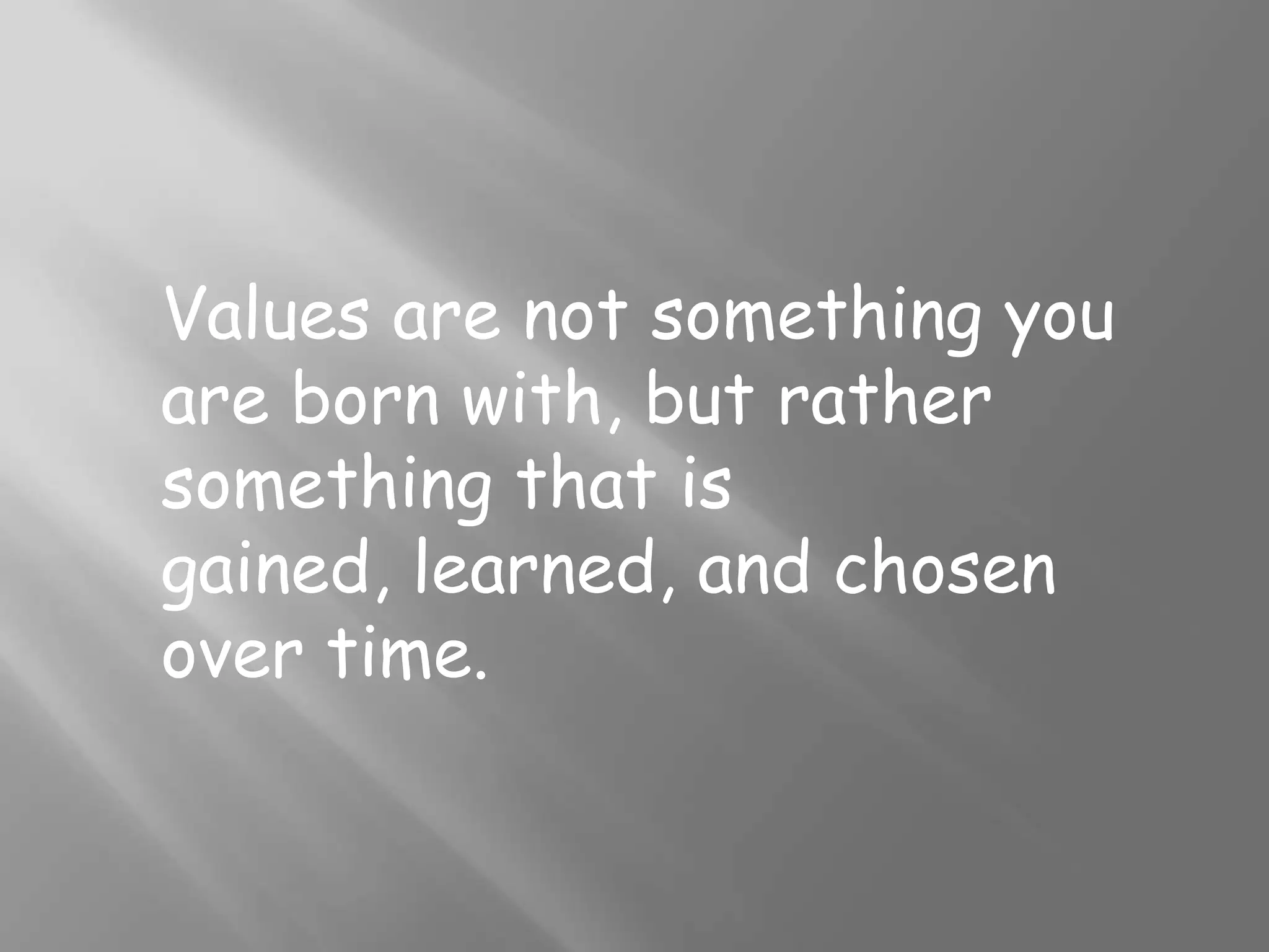 Values are not something you are born with, but rather something that is gained, learned, and chosen over time.