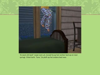 ‘Ik neem dit bed!’ roept Liam uit, terwijl hij op het rechter bed op en neer springt. Chloé lacht. ‘Sure,’ Ze ploft op het andere bed neer.