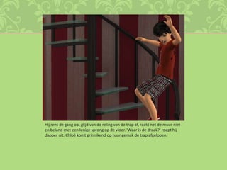 Hij rent de gang op, glijd van de reling van de trap af, raakt net de muur niet en beland met een lenige sprong op de vloer. ‘Waar is de draak?’ roept hij dapper uit. Chloé komt grinnikend op haar gemak de trap afgelopen.