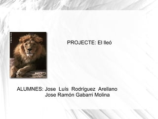 PROJECTE: El lleó ALUMNES: Jose  Luís  Rodríguez  Arellano Jose Ramón Gabarri Molina 