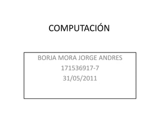 COMPUTACIÓN BORJA MORA JORGE ANDRES 171536917-7 31/05/2011 