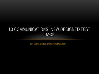 L3 COMMUNICATIONS: NEW DESIGNED TEST
               RACK
         By: Claire Brady & Pranav Prabhakaran
 