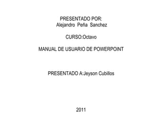 PRESENTADO POR: Alejandro  Peña  Sanchez CURSO:Octavo MANUAL DE USUARIO DE POWERPOINT PRESENTADO A:Jeyson Cubillos 2011 