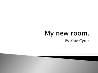My new room. By Kate Cyrus 