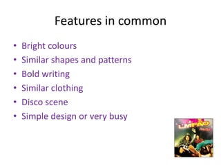 Features in common Bright colours Similar shapes and patterns Bold writing Similar clothing Disco scene Simple design or very busy 