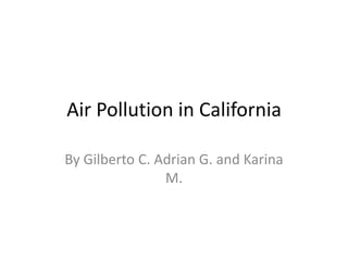 Air Pollution in California By Gilberto C. Adrian G. and Karina M. 