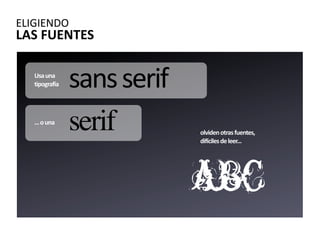 ELIGIENDO
LAS FUENTES

   Usa una 
   tipografía   sans serif
   ... o una
                serif        olviden otras fuentes, 
                             difíciles de leer...




                             abc
 