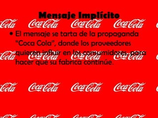 Mensaje Implícito El mensaje se tarta de la propaganda “Coca Cola”, donde los proveedores quieren influir en los consumidores, para hacer que su fabrica continúe .  