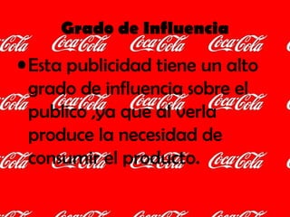 Grado de Influencia Esta publicidad tiene un alto grado de influencia sobre el publico ,ya que al verla produce la necesidad de consumir el producto. 