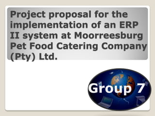 Project proposal for the
implementation of an ERP
II system at Moorreesburg
Pet Food Catering Company
(Pty) Ltd.


              Group 7
 