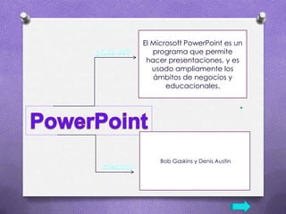 El Microsoft PowerPoint es un programa que permite hacer presentaciones, y es usado ampliamente los ámbitos de negocios y educacionales. ¿Qué es?PowerPoint Bob Gaskins y Denis Austin creador