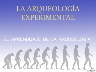 LA ARQUEOLOGÍA EXPERIMENTAL EL  APRENDIZAJE  DE  LA  ARQUEOLOGÍA 