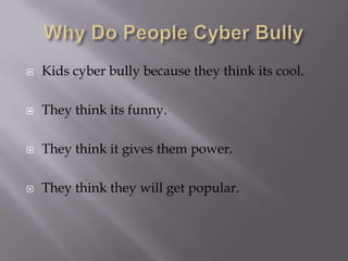 Why Do People Cyber BullyKids cyber bully because they think its cool. They think its funny.They think it gives them power.They think they will get popular.