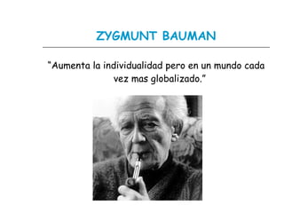 ZYGMUNT BAUMAN “ Aumenta la individualidad pero en un mundo cada vez mas globalizado.”   