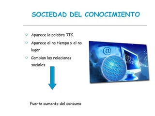 SOCIEDAD DEL CONOCIMIENTO Aparece la palabra TIC Aparece el no tiempo y el no lugar Cambian las relaciones sociales Fuerte aumento del consumo 