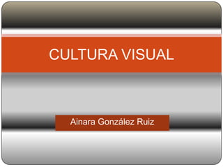Ainara González Ruiz CULTURA VISUAL 