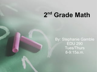 2 nd  Grade Math By: Stephanie Gamble EDU 290 Tues/Thurs 8-9:15a.m. 
