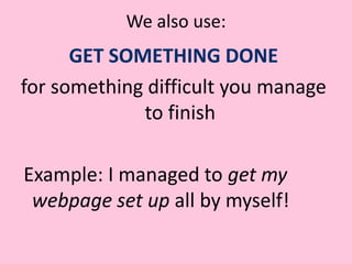 We also use: GET SOMETHING DONEfor something difficult you manage to finish Example: I managed to get my webpage set up all by myself!
