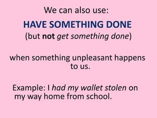 We can also use:HAVE SOMETHING DONE (but not get something done)when something unpleasant happens to us. Example: I had my wallet stolen on my way home from school.