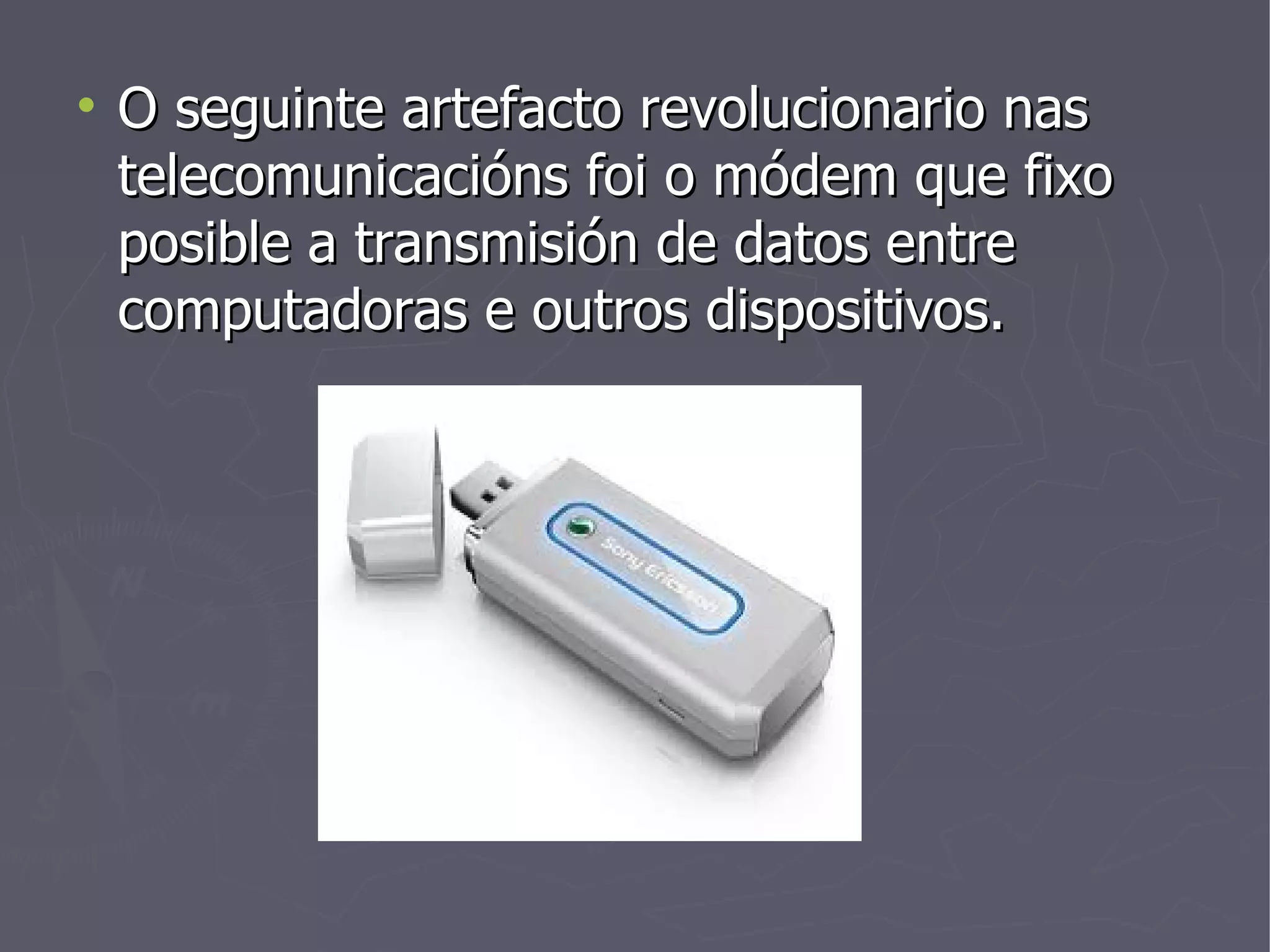 O seguinte artefacto revolucionario nas telecomunicacións foi o módem que fixo posible a transmisión de datos entre computadoras e outros dispositivos. 
