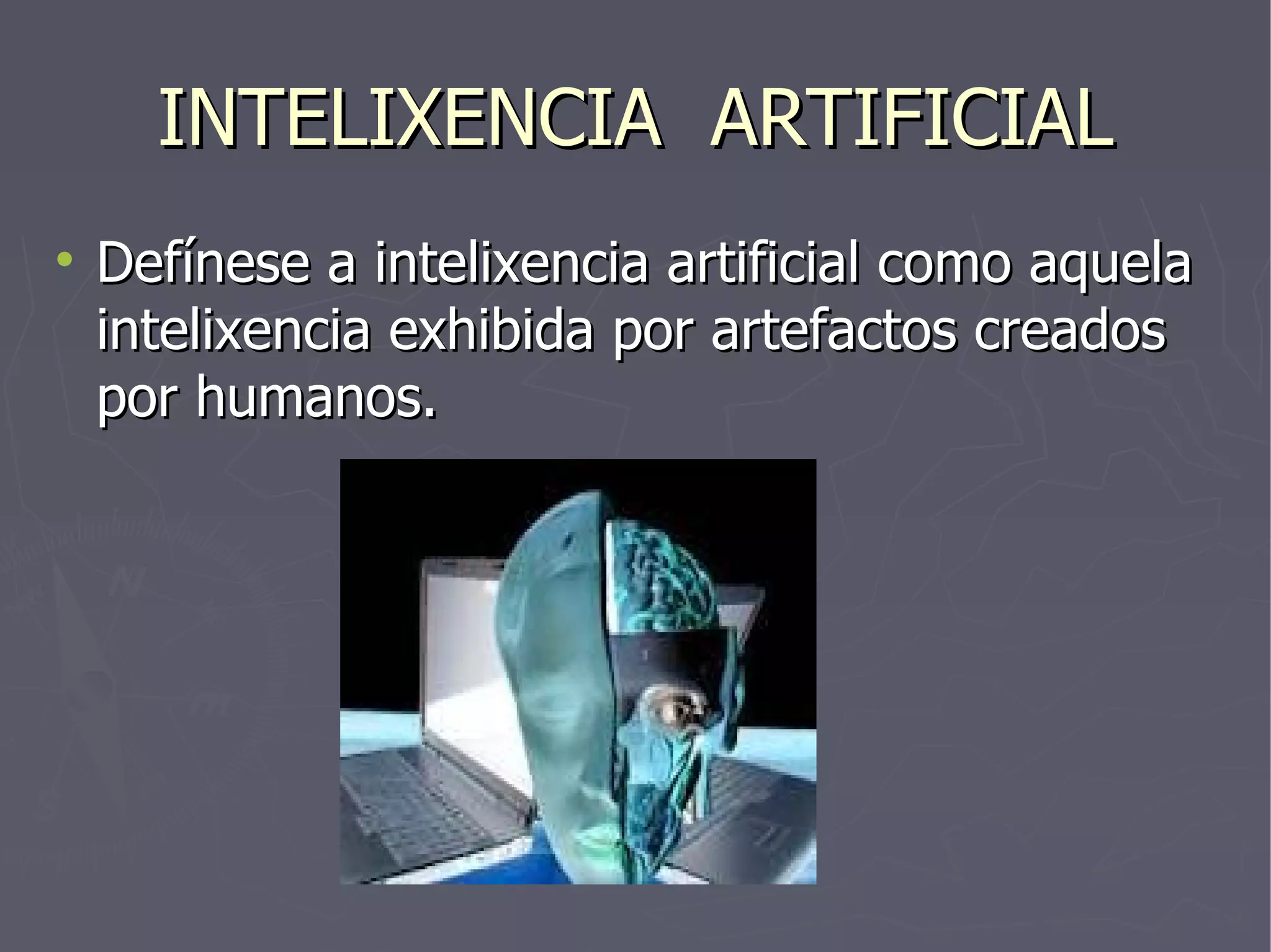 INTELIXENCIA  ARTIFICIAL Defínese a intelixencia artificial como aquela intelixencia exhibida por artefactos creados por humanos. 