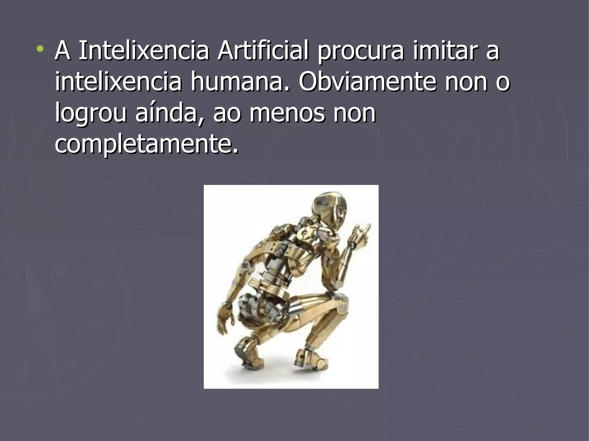 A Intelixencia Artificial procura imitar a intelixencia humana. Obviamente non o logrou aínda, ao menos non completamente. 