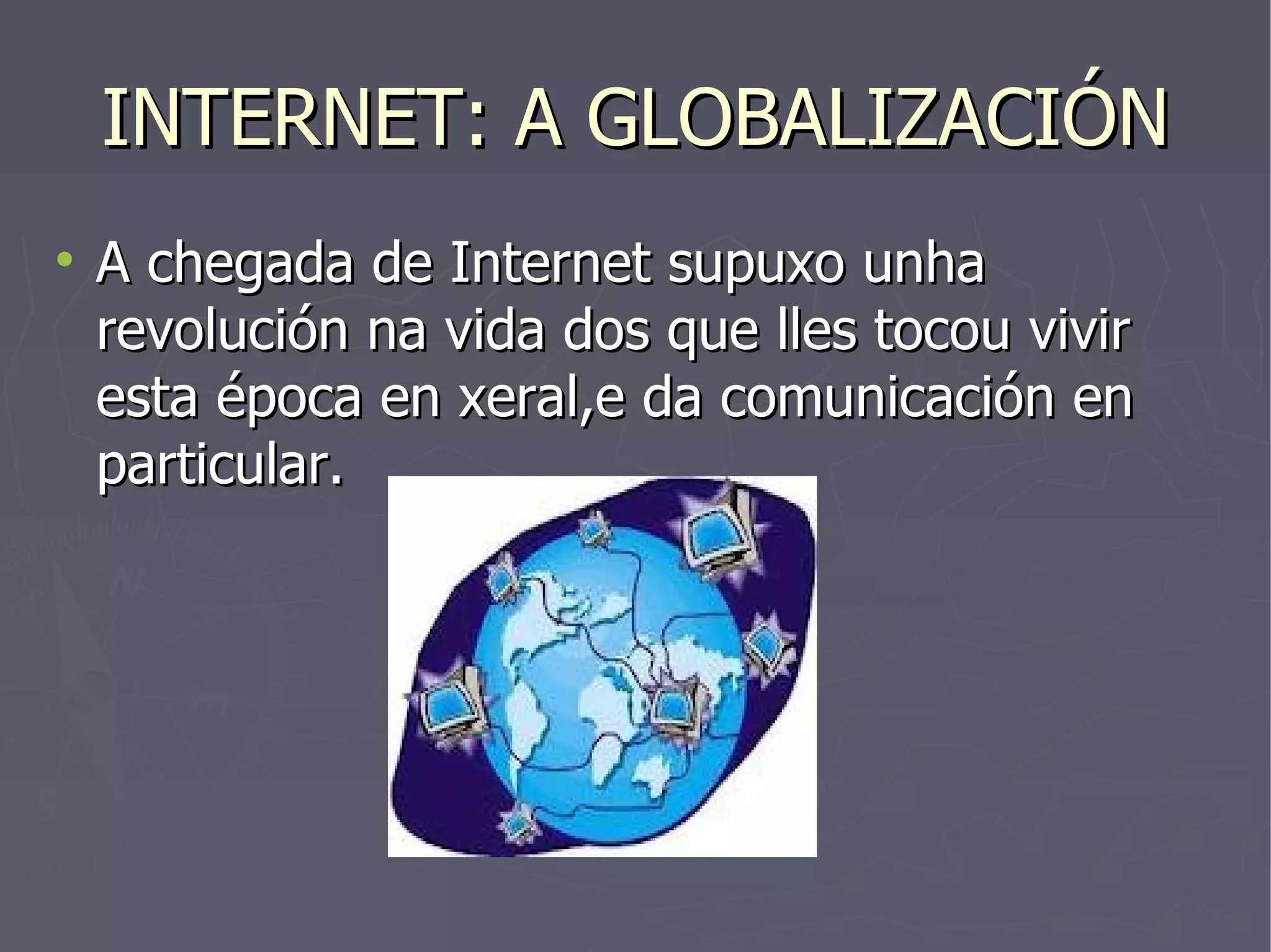 INTERNET: A GLOBALIZACIÓN A chegada de Internet supuxo unha revolución na vida dos que lles tocou vivir esta época en xeral,e da comunicación en particular. 