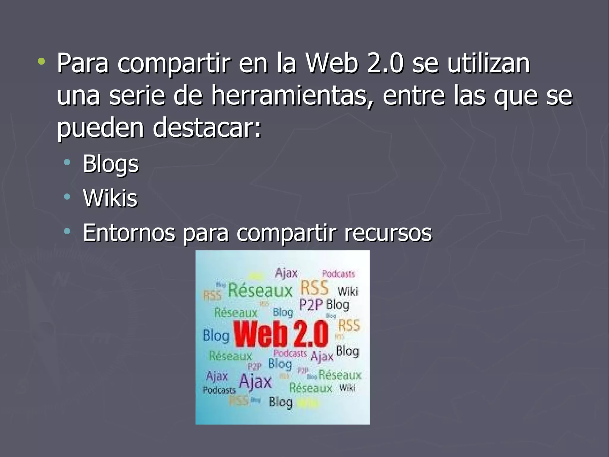 Para compartir en la Web 2.0 se utilizan una serie de herramientas, entre las que se pueden destacar: Blogs Wikis Entornos para compartir recursos 