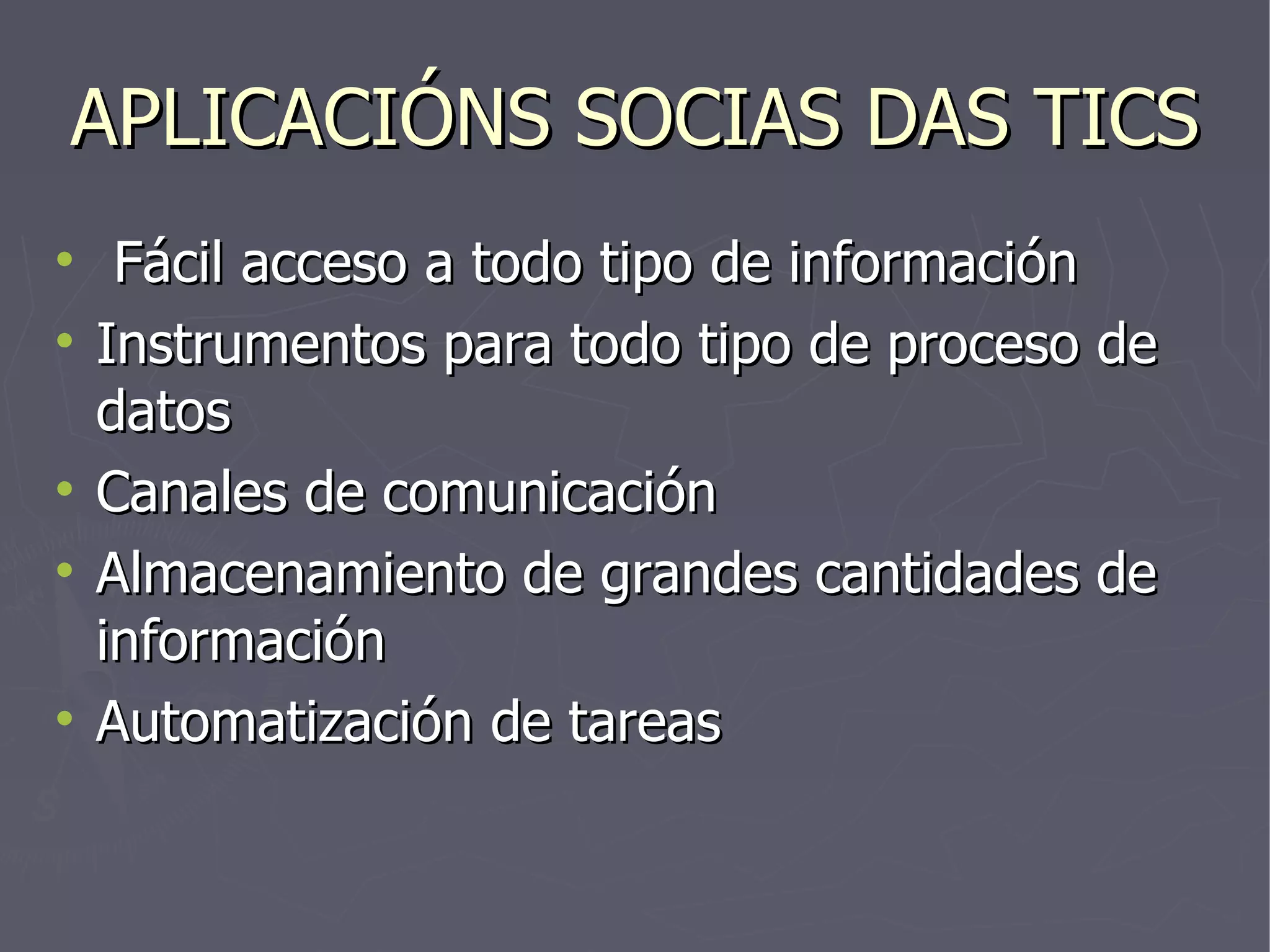 APLICACIÓNS SOCIAS DAS TICS Fácil acceso a todo tipo de información Instrumentos para todo tipo de proceso de datos Canales de comunicación Almacenamiento de grandes cantidades de información Automatización de tareas 