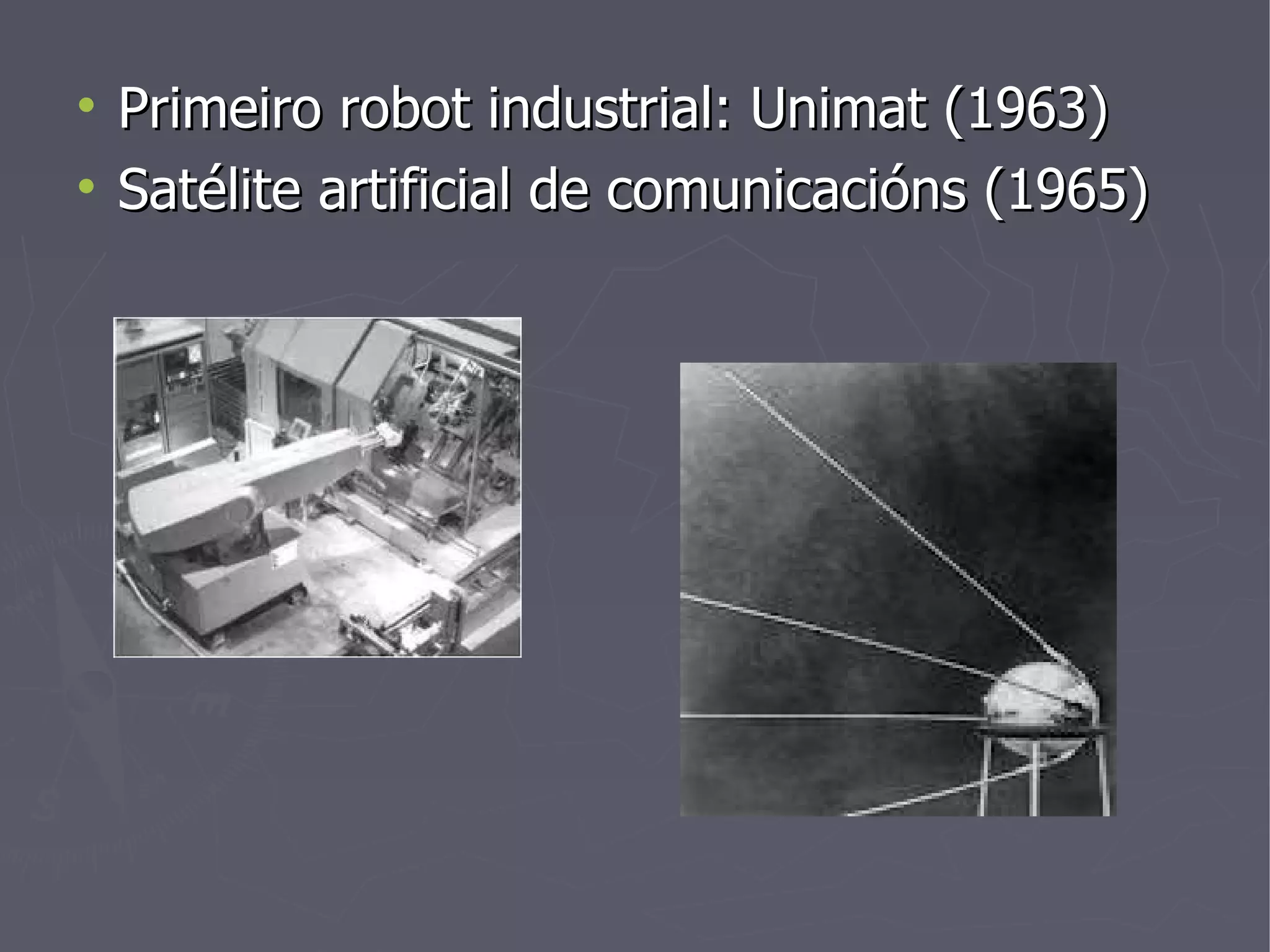 Primeiro robot industrial: Unimat (1963) Satélite artificial de comunicacións (1965) 
