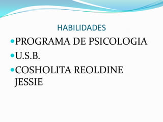 HABILIDADES
PROGRAMA DE PSICOLOGIA
U.S.B.
COSHOLITA REOLDINE
 JESSIE
 