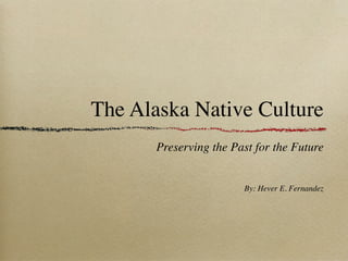 The Alaska Native Culture
       Preserving the Past for the Future


                        By: Hever E. Fernandez
 