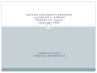 DINUBA CHILDREN'S SERVICES
    144 SOUTH L. STREET
      DINUBA CA. 93618
       (559) 591-6680




      PRESENTED BY
   VIRGINIA RODRIGUEZ
 