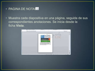 • PAGINA DE NOTAS:

• Muestra cada diapositiva en una página, seguida de sus
  correspondientes anotaciones. Se inicia desde la
  ficha Vista.
 