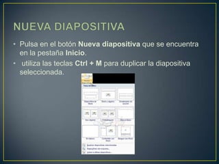• Pulsa en el botón Nueva diapositiva que se encuentra
  en la pestaña Inicio.
• utiliza las teclas Ctrl + M para duplicar la diapositiva
  seleccionada.
 