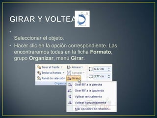 •
  Seleccionar el objeto.
• Hacer clic en la opción correspondiente. Las
  encontraremos todas en la ficha Formato,
  grupo Organizar, menú Girar.
 