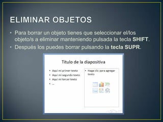 • Para borrar un objeto tienes que seleccionar el/los
  objeto/s a eliminar manteniendo pulsada la tecla SHIFT.
• Después los puedes borrar pulsando la tecla SUPR.
 