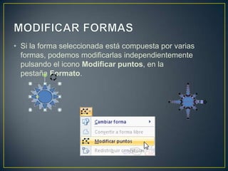 • Si la forma seleccionada está compuesta por varias
  formas, podemos modificarlas independientemente
  pulsando el icono Modificar puntos, en la
  pestaña Formato.
 