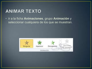 • ir a la ficha Animaciones, grupo Animación y
  seleccionar cualquiera de los que se muestran.
 