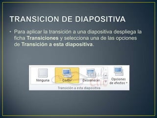 • Para aplicar la transición a una diapositiva despliega la
  ficha Transiciones y selecciona una de las opciones
  de Transición a esta diapositiva.
 