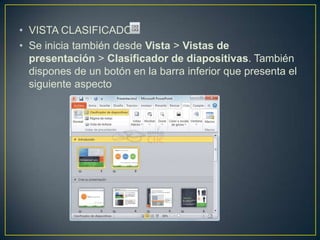• VISTA CLASIFICADOR
• Se inicia también desde Vista > Vistas de
  presentación > Clasificador de diapositivas. También
  dispones de un botón en la barra inferior que presenta el
  siguiente aspecto
 
