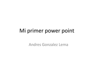 Mi primer power point

   Andres Gonzalez Lema
 