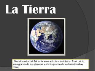 La Tierra


  Gira alrededor del Sol en la tercera órbita más interna. Es el quinto
 más grande de sus planetas y el más grande de los terrestres(hay
 vida).
 