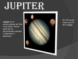 Jupiter
                          Es 318 veces
Júpiter es el             mayor que la
quinto planeta del Sist   de la Tierra
e-ma Solar. Forma
parte de los
denominados planeta
s exteriores o
gaseosos.
 