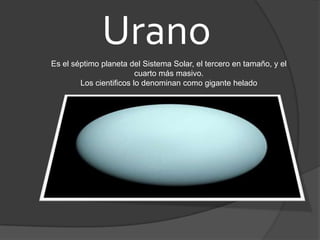 Urano
Es el séptimo planeta del Sistema Solar, el tercero en tamaño, y el
                         cuarto más masivo.
        Los cientificos lo denominan como gigante helado
 