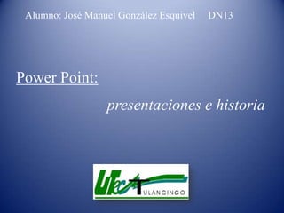 Alumno: José Manuel González Esquivel   DN13




Power Point:
                  presentaciones e historia
 