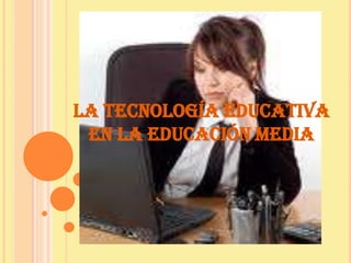 LA TECNOLOGÍA EDUCATIVA
 EN LA EDUCACIÓN MEDIA
 
